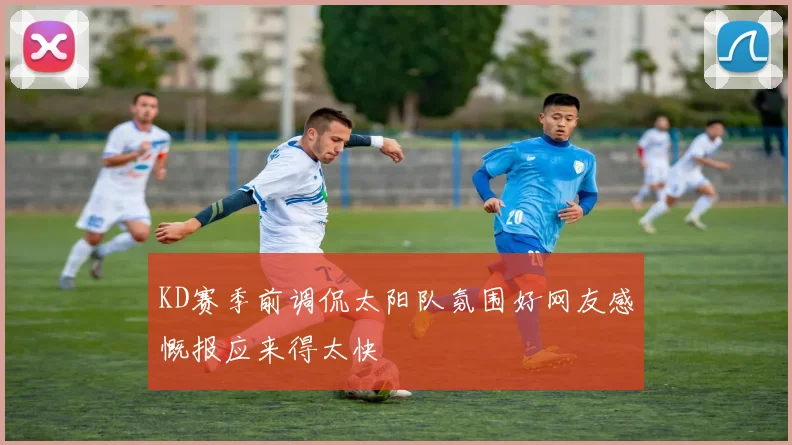 KD赛季前调侃太阳队氛围好网友感慨报应来得太快