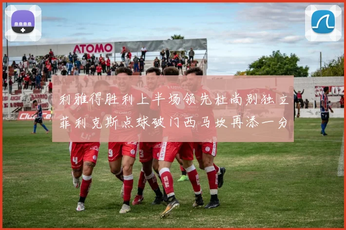 利雅得胜利上半场领先杜尚别独立菲利克斯点球破门西马坎再添一分