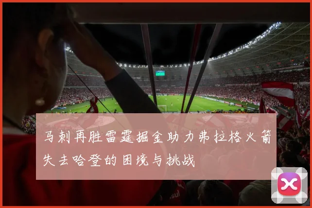 马刺再胜雷霆掘金助力弗拉格火箭失去哈登的困境与挑战