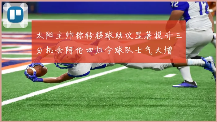 太阳主帅称转移球助攻显著提升三分机会阿伦回归令球队士气大增