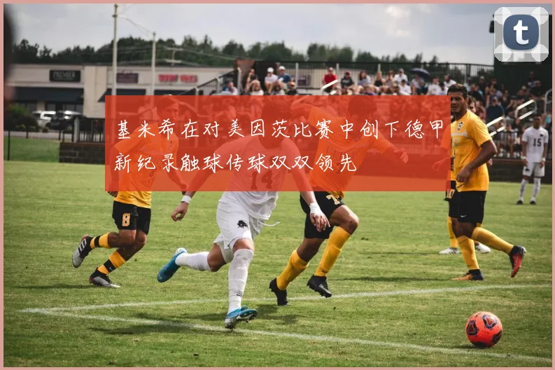 基米希在对美因茨比赛中创下德甲新纪录触球传球双双领先