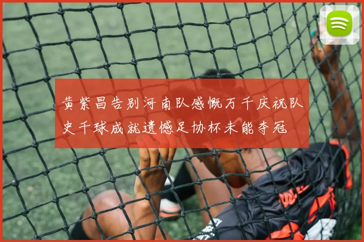 黄紫昌告别河南队感慨万千庆祝队史千球成就遗憾足协杯未能夺冠
