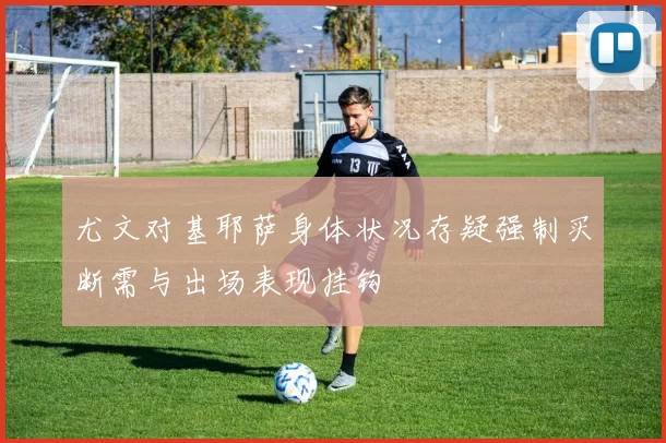 尤文对基耶萨身体状况存疑强制买断需与出场表现挂钩