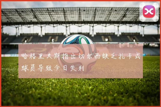 哈格里夫斯指出切尔西缺乏扎卡式球员导致今日失利
