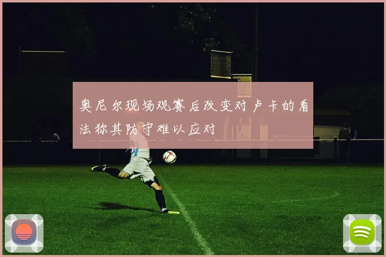 奥尼尔现场观赛后改变对卢卡的看法称其防守难以应对