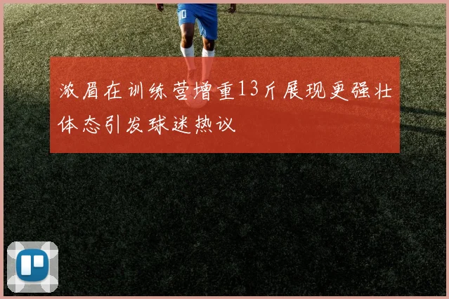 浓眉在训练营增重13斤展现更强壮体态引发球迷热议